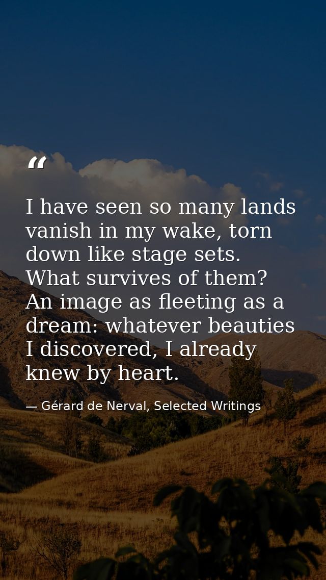 I have seen so many lands vanish in my wake, torn down like stage sets. What survives of them? An image as fleeting as a — Gérard de Nerval, Selected Writings