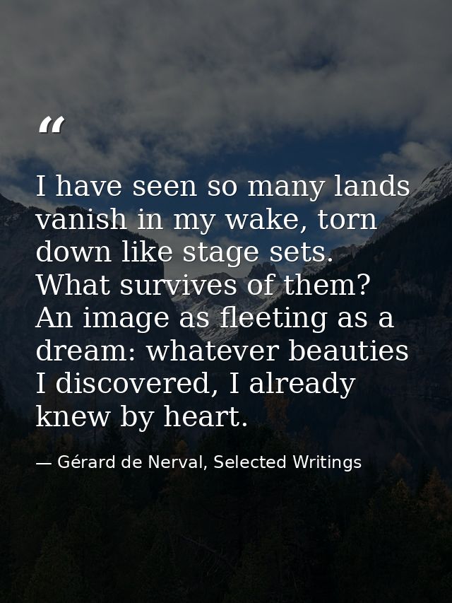 I have seen so many lands vanish in my wake, torn down like stage sets. What survives of them? An image as fleeting as a — Gérard de Nerval, Selected Writings