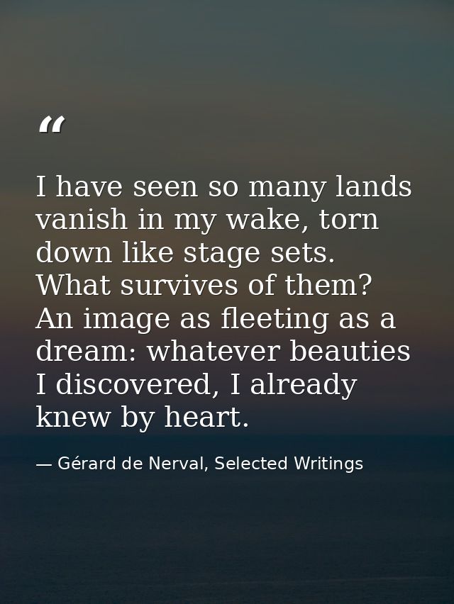 I have seen so many lands vanish in my wake, torn down like stage sets. What survives of them? An image as fleeting as a — Gérard de Nerval, Selected Writings