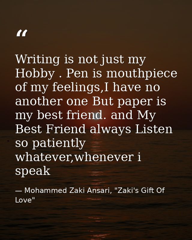 Writing is not just my Hobby . Pen is mouthpiece of my feelings,I have no another one But paper is my best friend. and M — Mohammed Zaki Ansari, "Zaki's Gift Of Love"