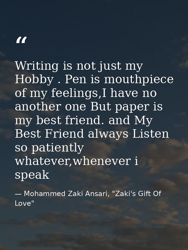 Writing is not just my Hobby . Pen is mouthpiece of my feelings,I have no another one But paper is my best friend. and M — Mohammed Zaki Ansari, "Zaki's Gift Of Love"