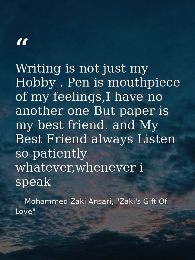 Writing is not just my Hobby . Pen is mouthpiece of my feelings,I have no another one But paper is my best friend. and M — Mohammed Zaki Ansari, "Zaki's Gift Of Love"
