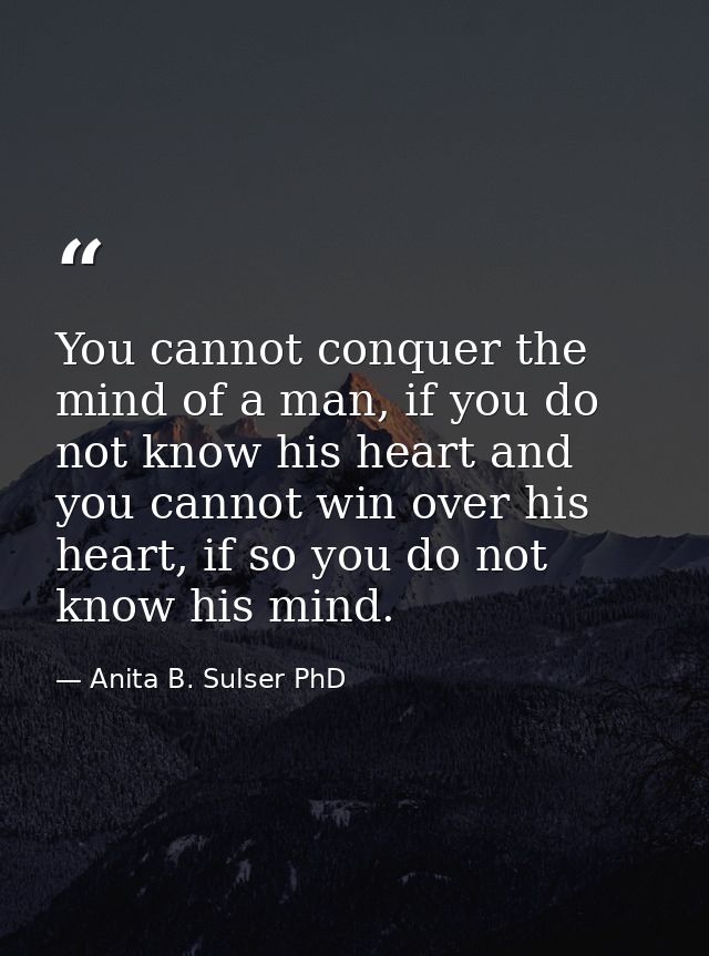 You cannot conquer the mind of a man, if you do not know his heart and you cannot win over his heart, if so you do not k — Anita B. Sulser PhD