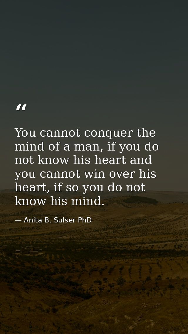 You cannot conquer the mind of a man, if you do not know his heart and you cannot win over his heart, if so you do not k — Anita B. Sulser PhD