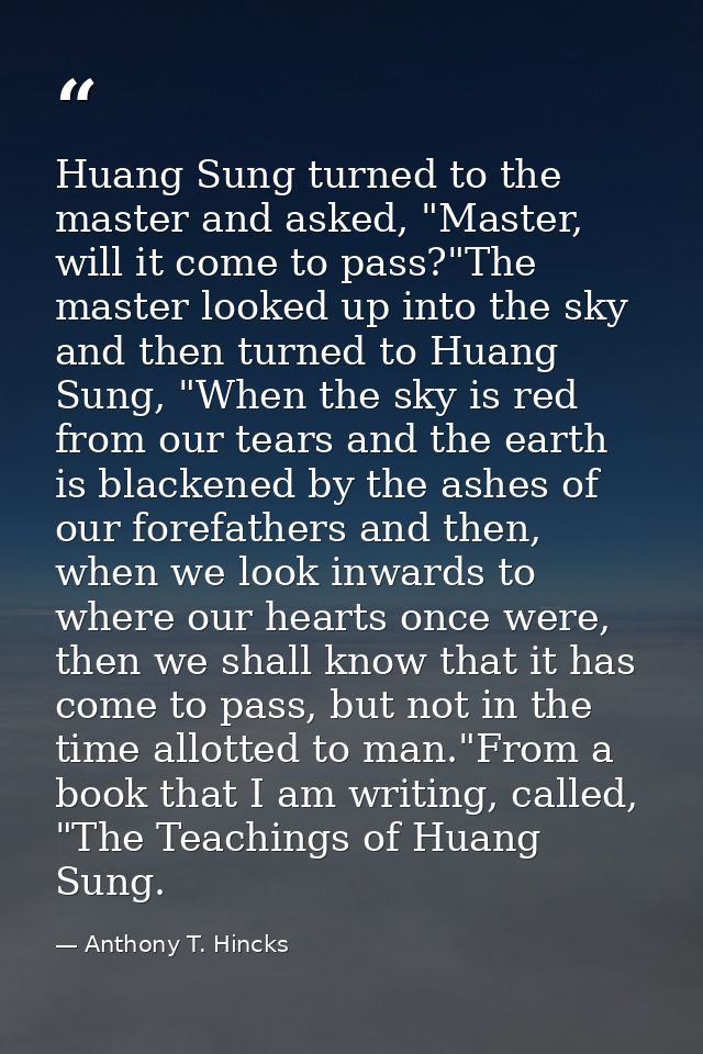 Huang Sung turned to the master and asked, "Master, will it come to pass?"The master looked up into the sky and then tur — Anthony T. Hincks