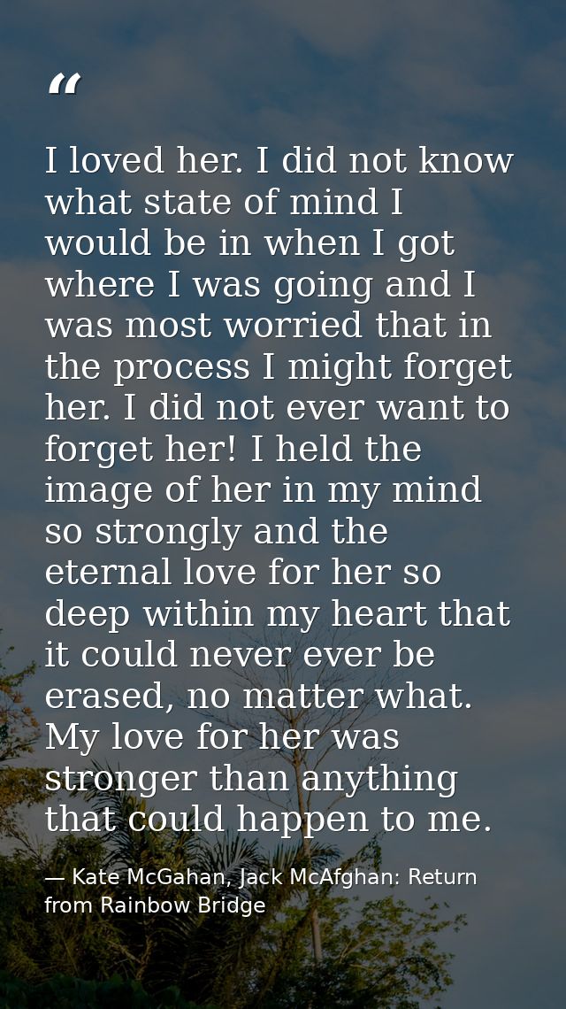 I loved her. I did not know what state of mind I would be in when I got where I was going and I was most worried that in — Kate McGahan, Jack McAfghan: Return from Rainbow Bridge