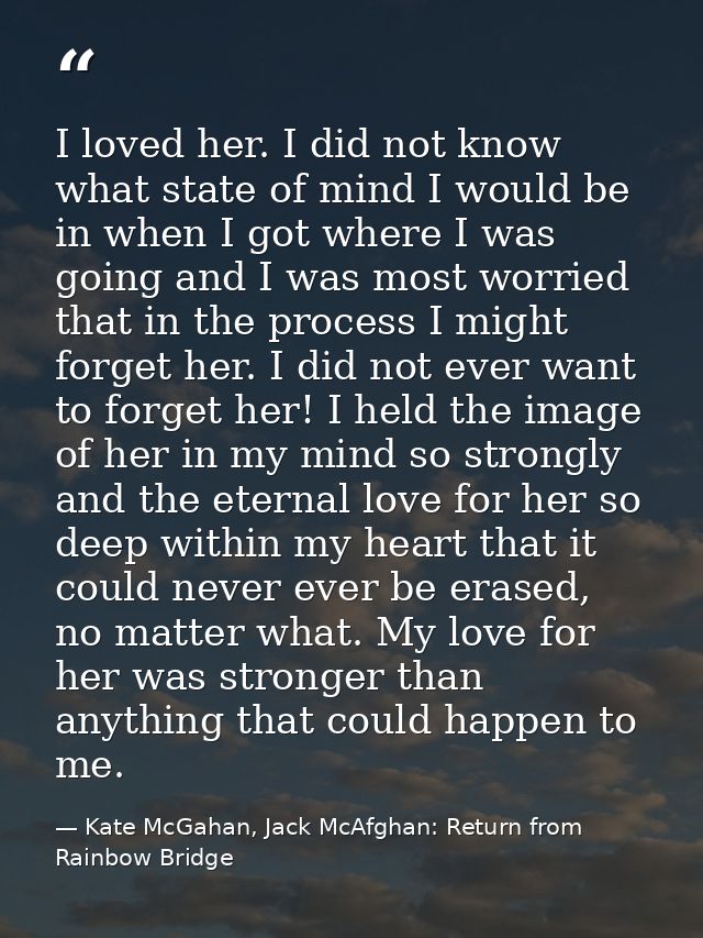 I loved her. I did not know what state of mind I would be in when I got where I was going and I was most worried that in — Kate McGahan, Jack McAfghan: Return from Rainbow Bridge