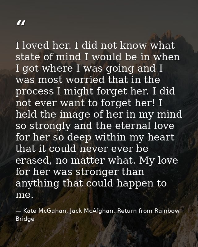 I loved her. I did not know what state of mind I would be in when I got where I was going and I was most worried that in — Kate McGahan, Jack McAfghan: Return from Rainbow Bridge