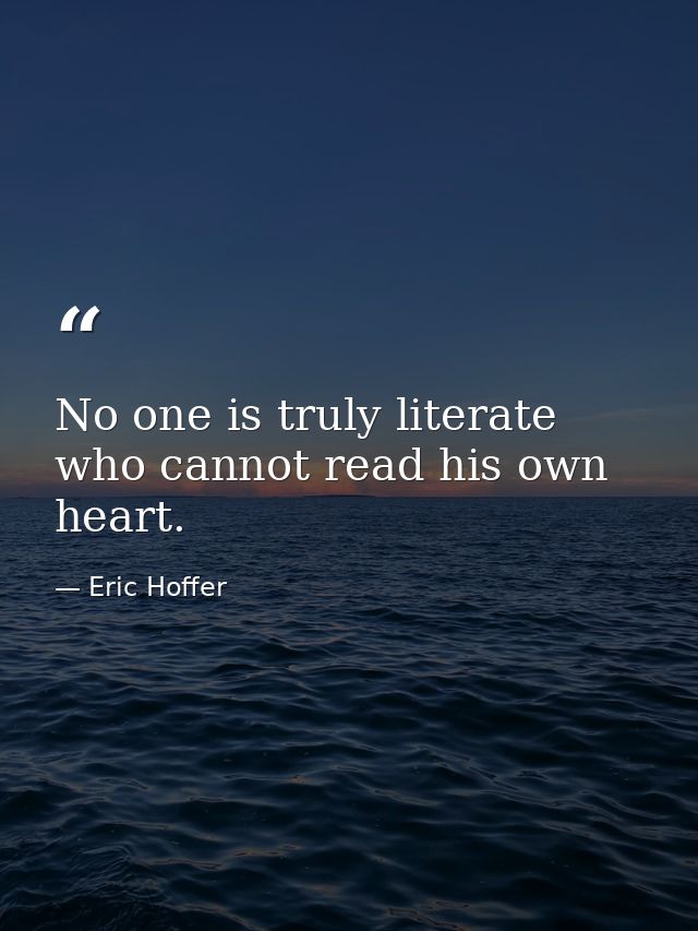 No one is truly literate who cannot read his own heart. — Eric Hoffer