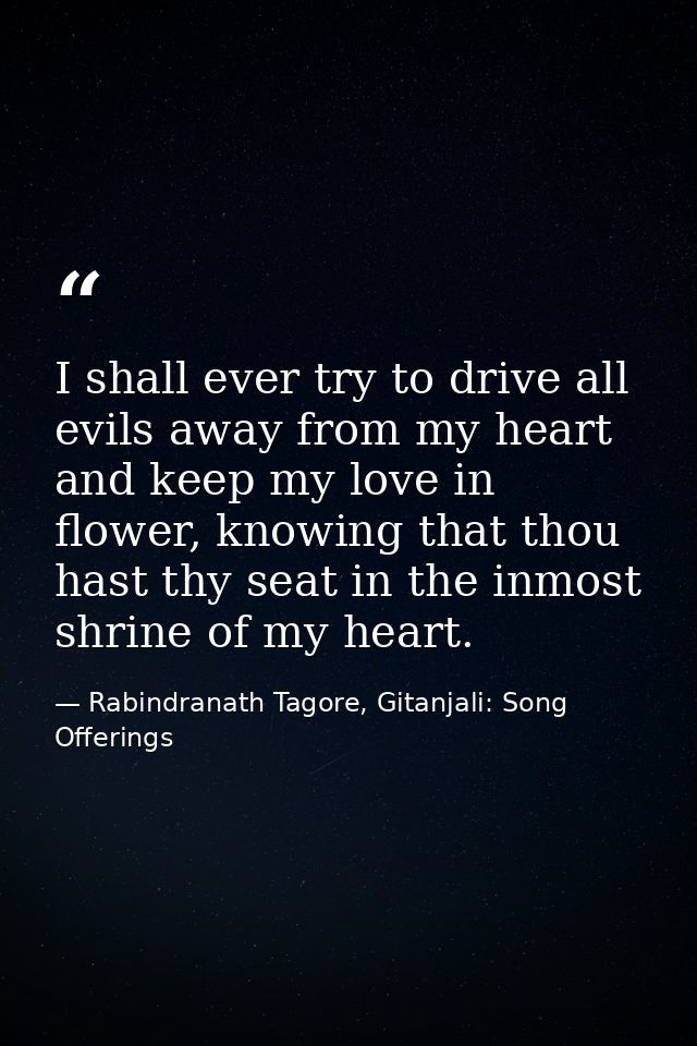 I shall ever try to drive all evils away from my heart and keep my love in flower, knowing that thou hast thy seat in th — Rabindranath Tagore, Gitanjali: Song Offerings