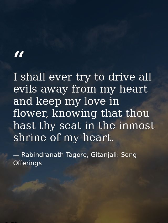 I shall ever try to drive all evils away from my heart and keep my love in flower, knowing that thou hast thy seat in th — Rabindranath Tagore, Gitanjali: Song Offerings