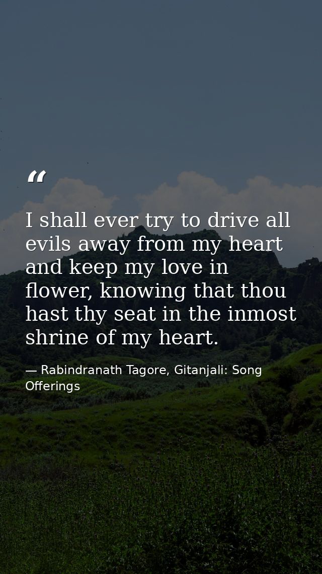 I shall ever try to drive all evils away from my heart and keep my love in flower, knowing that thou hast thy seat in th — Rabindranath Tagore, Gitanjali: Song Offerings