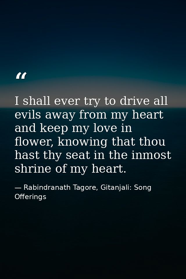 I shall ever try to drive all evils away from my heart and keep my love in flower, knowing that thou hast thy seat in th — Rabindranath Tagore, Gitanjali: Song Offerings