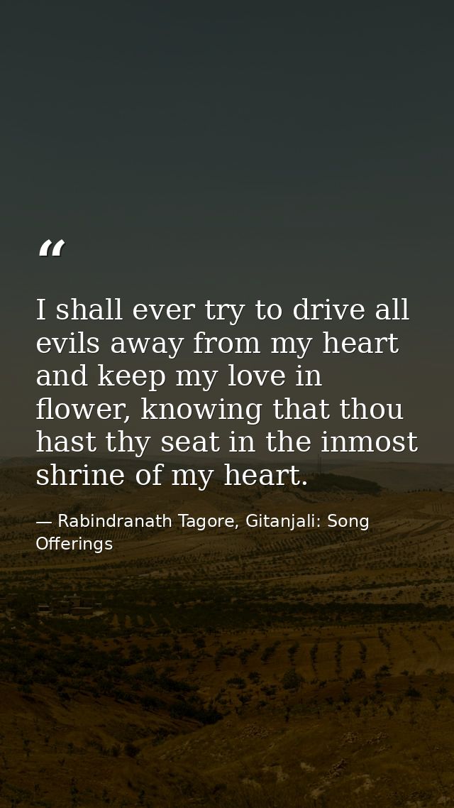 I shall ever try to drive all evils away from my heart and keep my love in flower, knowing that thou hast thy seat in th — Rabindranath Tagore, Gitanjali: Song Offerings