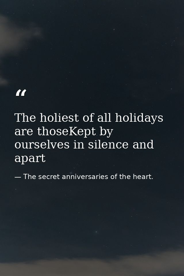 The holiest of all holidays are thoseKept by ourselves in silence and apart — The secret anniversaries of the heart.