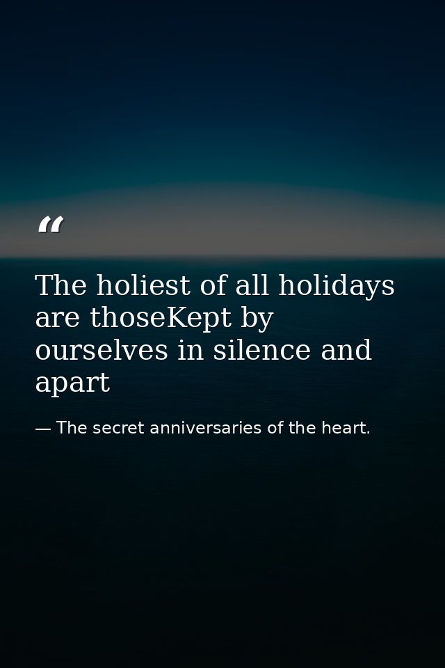 The holiest of all holidays are thoseKept by ourselves in silence and apart — The secret anniversaries of the heart.