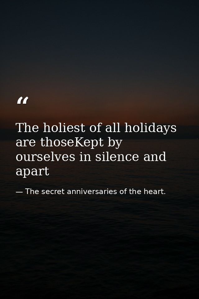 The holiest of all holidays are thoseKept by ourselves in silence and apart — The secret anniversaries of the heart.
