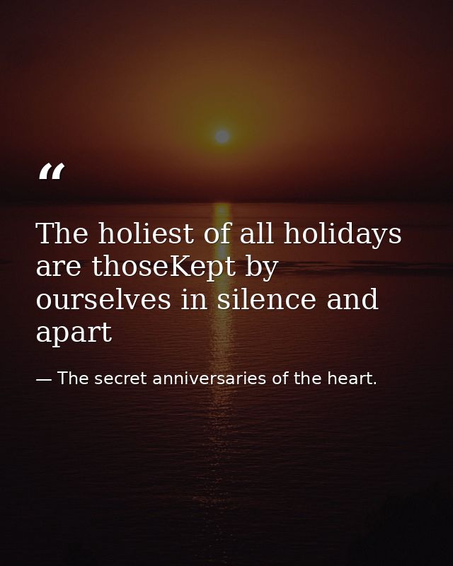 The holiest of all holidays are thoseKept by ourselves in silence and apart — The secret anniversaries of the heart.