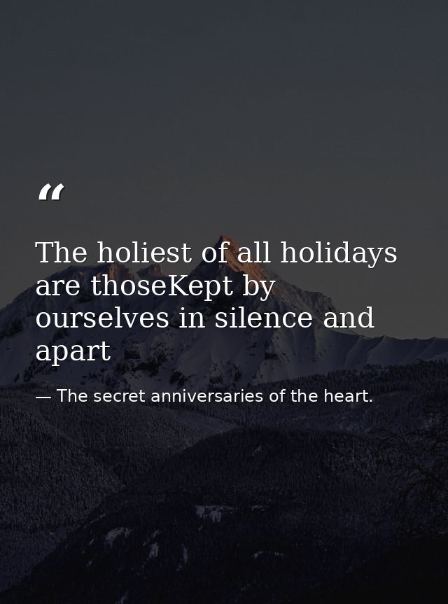 The holiest of all holidays are thoseKept by ourselves in silence and apart — The secret anniversaries of the heart.