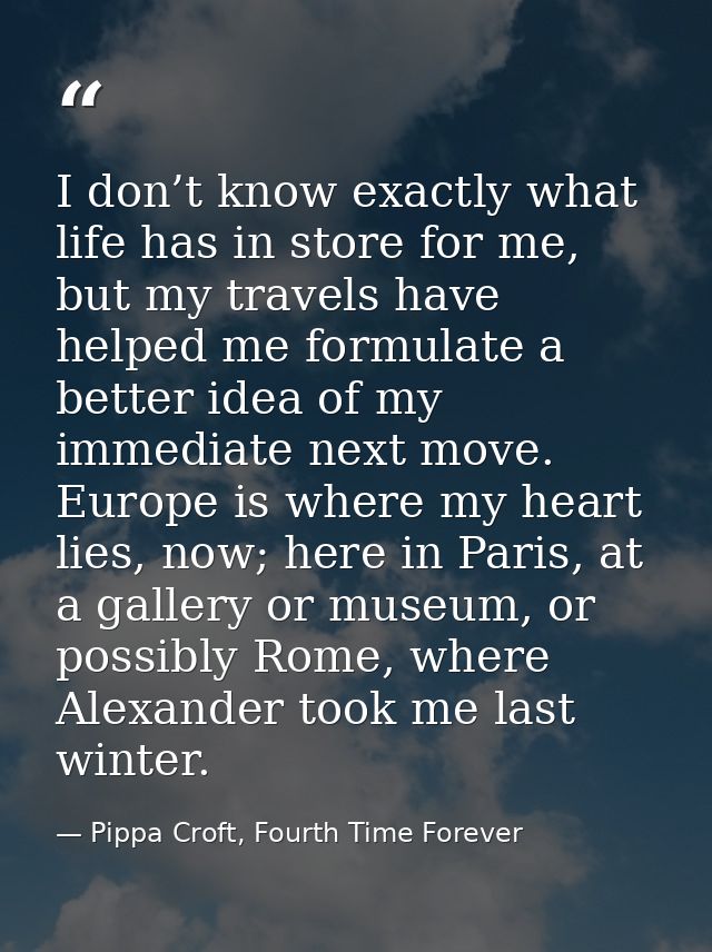 I don’t know exactly what life has in store for me, but my travels have helped me formulate a better idea of my immediat — Pippa Croft, Fourth Time Forever
