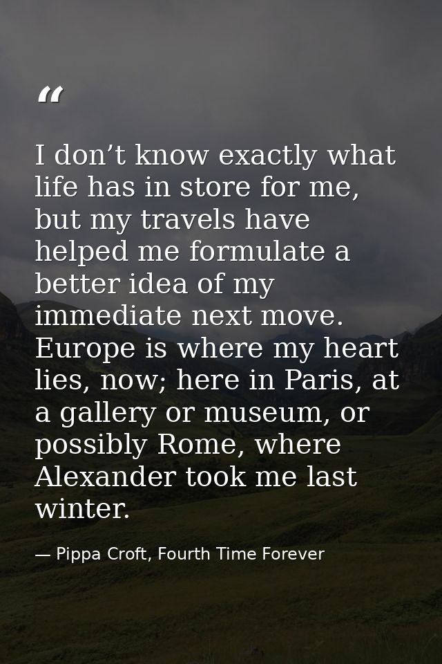 I don’t know exactly what life has in store for me, but my travels have helped me formulate a better idea of my immediat — Pippa Croft, Fourth Time Forever