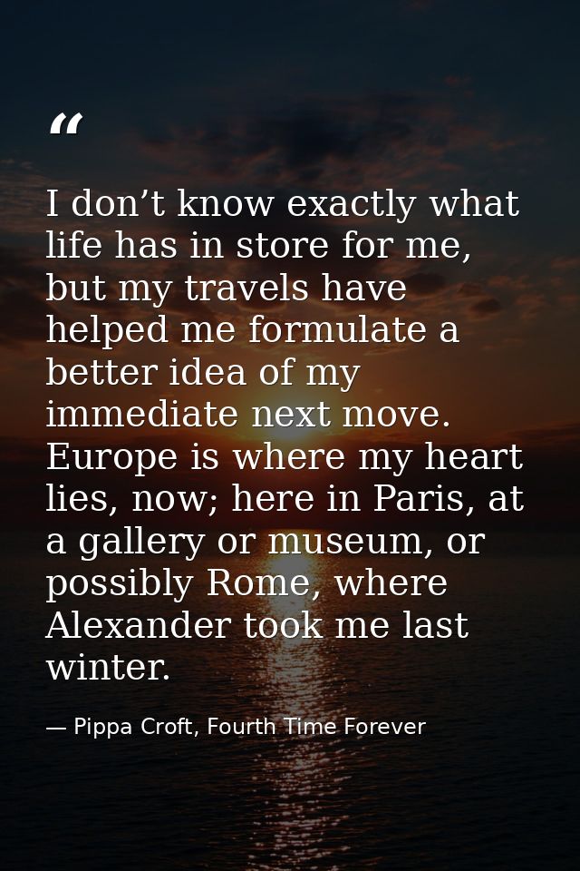 I don’t know exactly what life has in store for me, but my travels have helped me formulate a better idea of my immediat — Pippa Croft, Fourth Time Forever