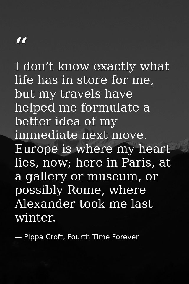 I don’t know exactly what life has in store for me, but my travels have helped me formulate a better idea of my immediat — Pippa Croft, Fourth Time Forever