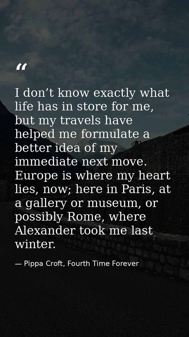I don’t know exactly what life has in store for me, but my travels have helped me formulate a better idea of my immediat — Pippa Croft, Fourth Time Forever