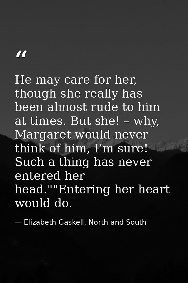 He may care for her, though she really has been almost rude to him at times. But she! – why, Margaret would never think  — Elizabeth Gaskell, North and South
