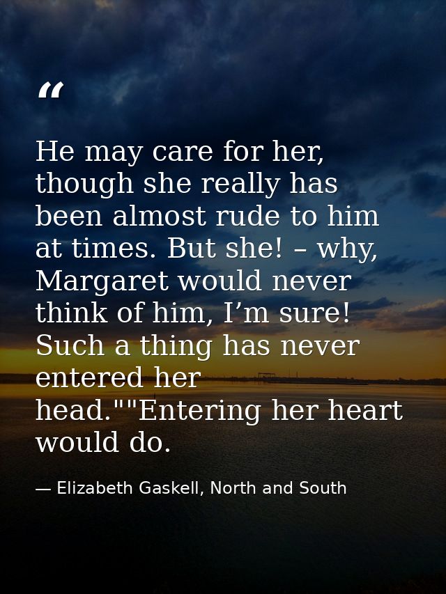 He may care for her, though she really has been almost rude to him at times. But she! – why, Margaret would never think  — Elizabeth Gaskell, North and South