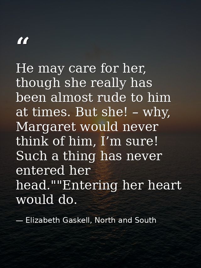 He may care for her, though she really has been almost rude to him at times. But she! – why, Margaret would never think  — Elizabeth Gaskell, North and South