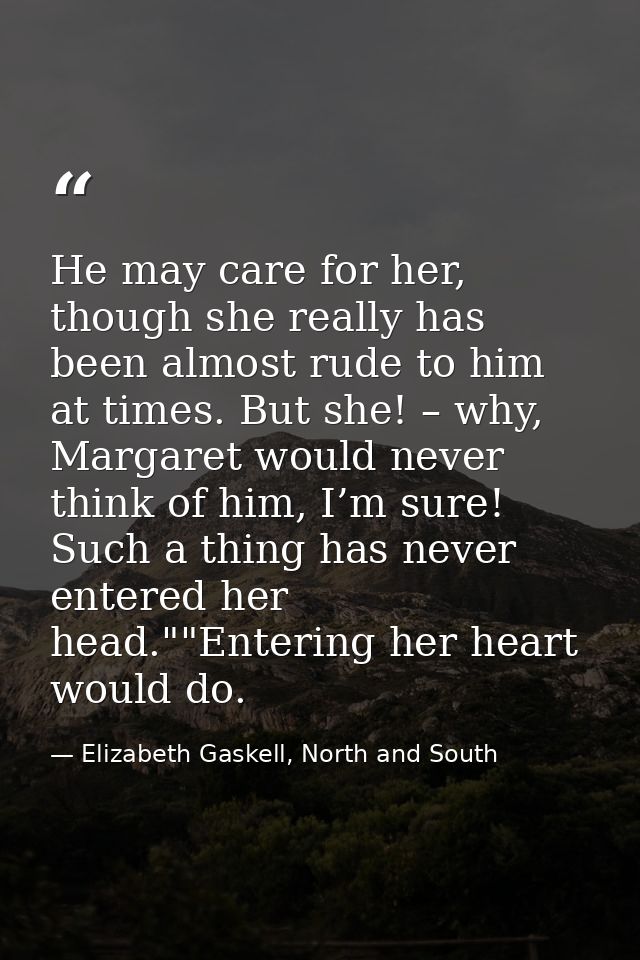 He may care for her, though she really has been almost rude to him at times. But she! – why, Margaret would never think  — Elizabeth Gaskell, North and South