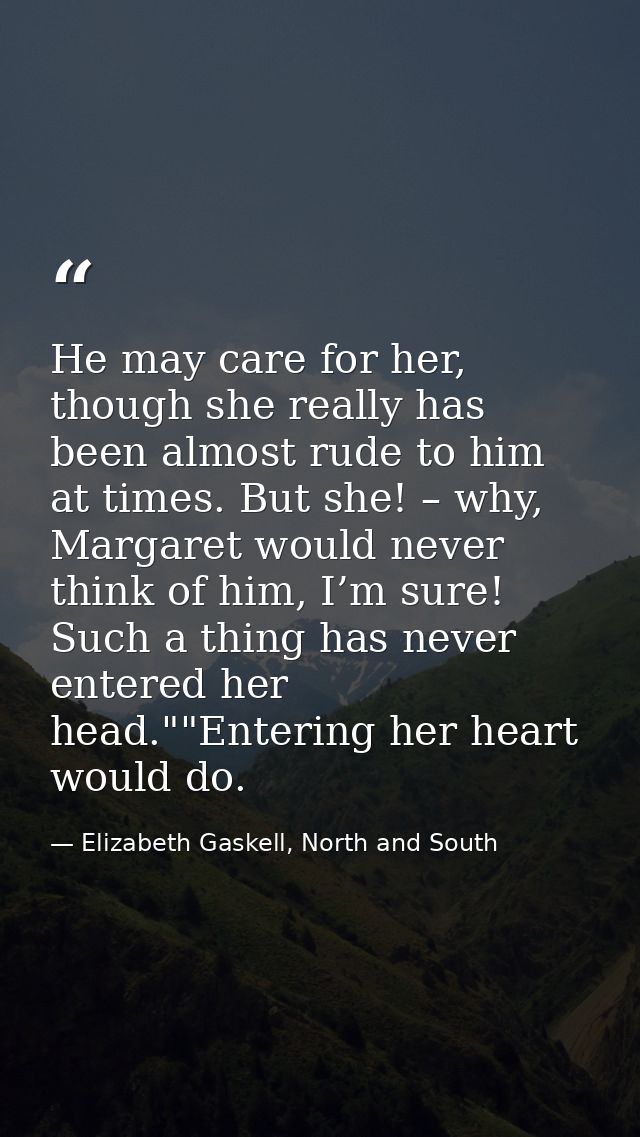 He may care for her, though she really has been almost rude to him at times. But she! – why, Margaret would never think  — Elizabeth Gaskell, North and South