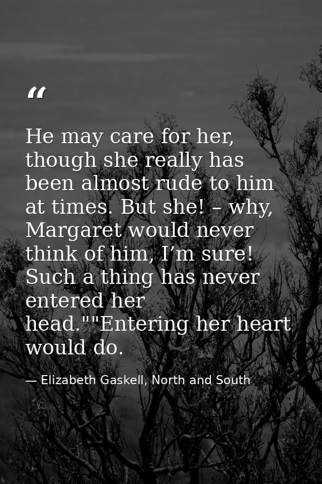 He may care for her, though she really has been almost rude to him at times. But she! – why, Margaret would never think  — Elizabeth Gaskell, North and South