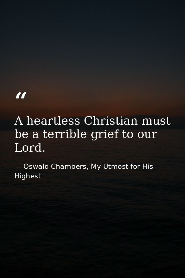 A heartless Christian must be a terrible grief to our Lord. — Oswald Chambers, My Utmost for His Highest