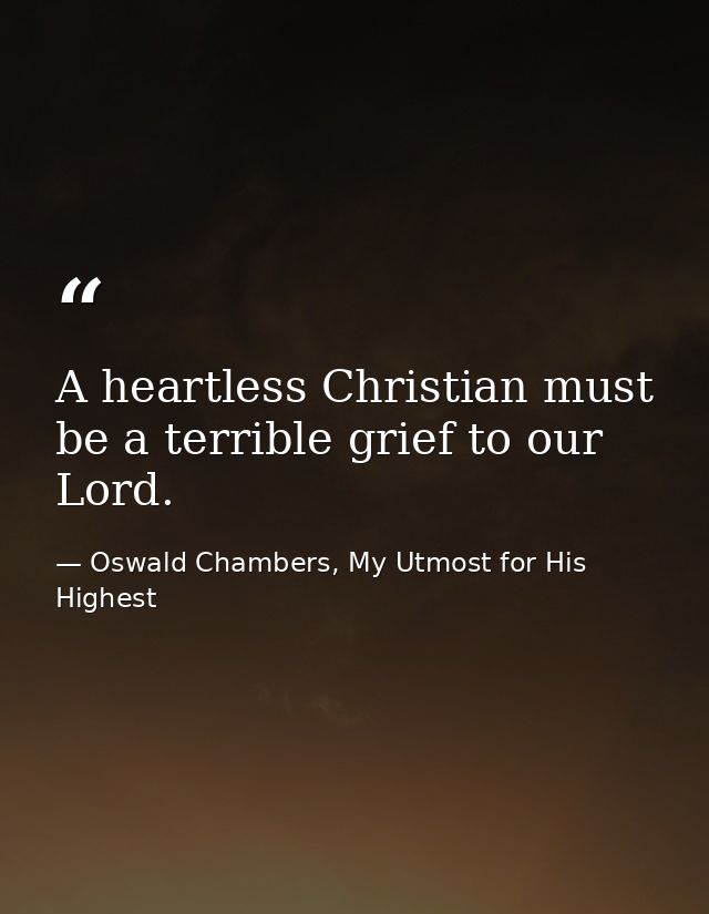 A heartless Christian must be a terrible grief to our Lord. — Oswald Chambers, My Utmost for His Highest