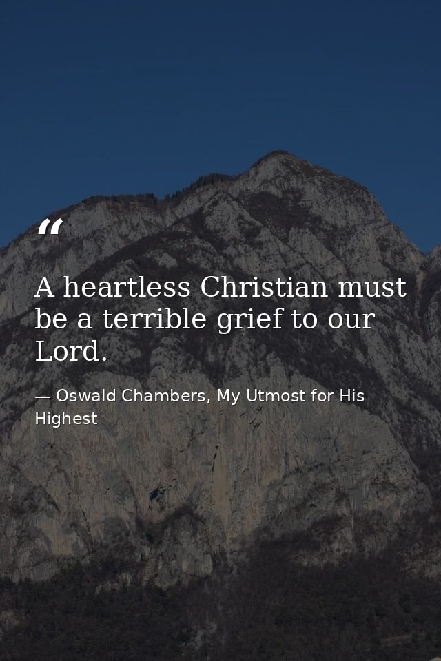 A heartless Christian must be a terrible grief to our Lord. — Oswald Chambers, My Utmost for His Highest