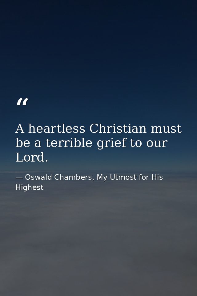 A heartless Christian must be a terrible grief to our Lord. — Oswald Chambers, My Utmost for His Highest