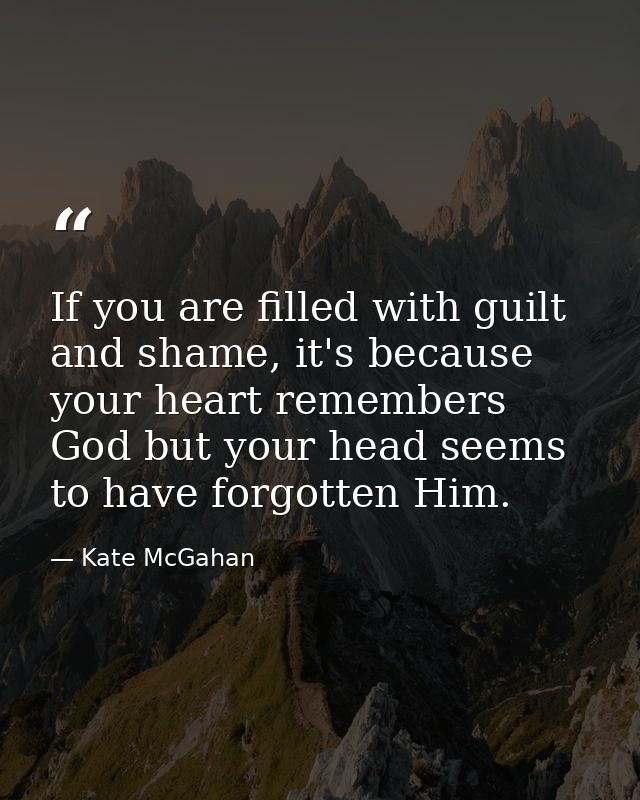 If you are filled with guilt and shame, it's because your heart remembers God but your head seems to have forgotten Him. — Kate McGahan