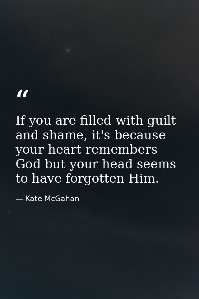 If you are filled with guilt and shame, it's because your heart remembers God but your head seems to have forgotten Him. — Kate McGahan