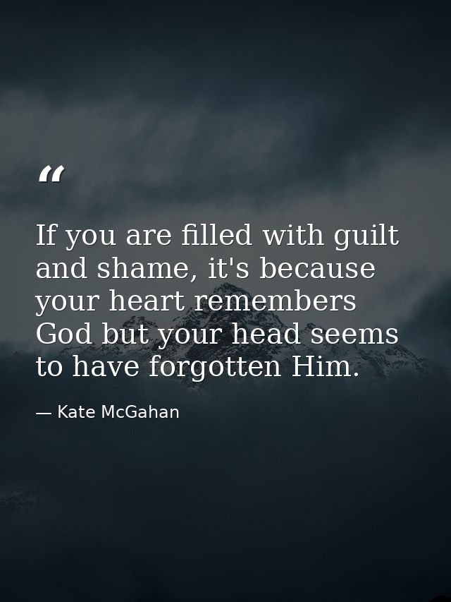 If you are filled with guilt and shame, it's because your heart remembers God but your head seems to have forgotten Him. — Kate McGahan