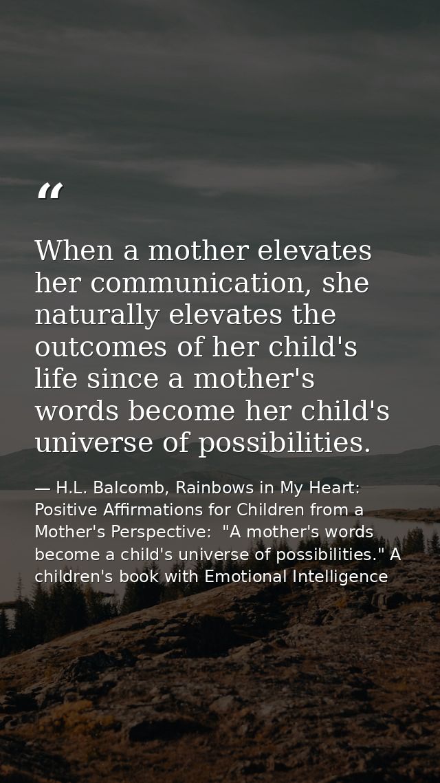 When a mother elevates her communication, she naturally elevates the outcomes of her child's life since a mother's words — H.L. Balcomb, Rainbows in My Heart: Positive Affirmations for Children from a Mother's Perspective:  "A mother's words become a child's universe of possibilities." A children's book with Emotional Intelligence