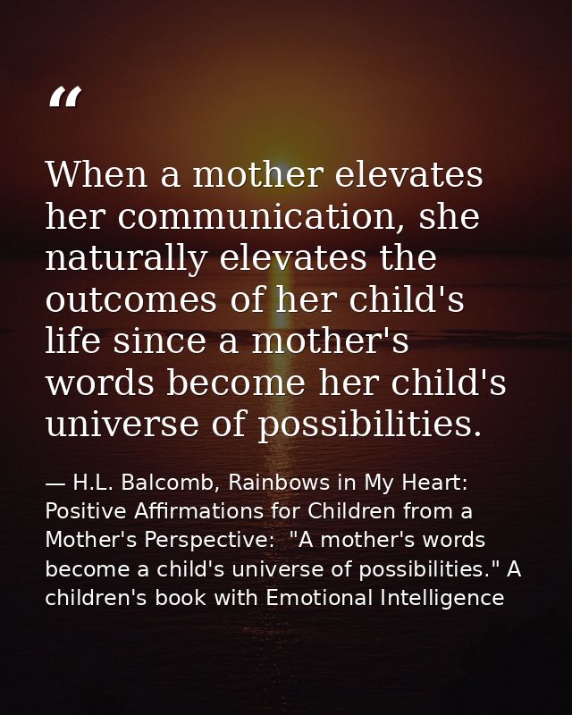 When a mother elevates her communication, she naturally elevates the outcomes of her child's life since a mother's words — H.L. Balcomb, Rainbows in My Heart: Positive Affirmations for Children from a Mother's Perspective:  "A mother's words become a child's universe of possibilities." A children's book with Emotional Intelligence