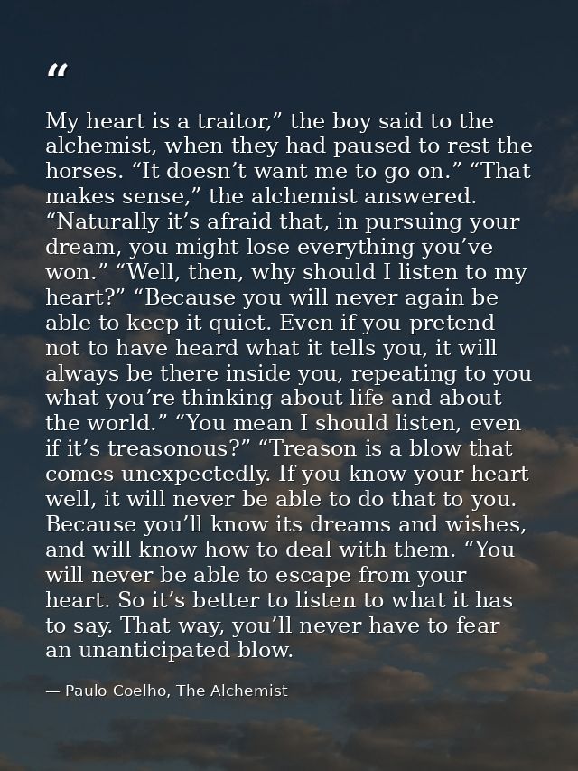 My heart is a traitor,” the boy said to the alchemist, when they had paused to rest the horses. “It doesn’t want me to g — Paulo Coelho, The Alchemist