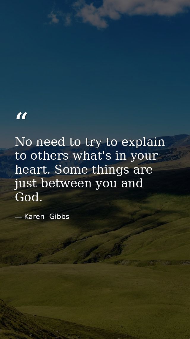 No need to try to explain to others what's in your heart. Some things are just between you and God. — Karen  Gibbs