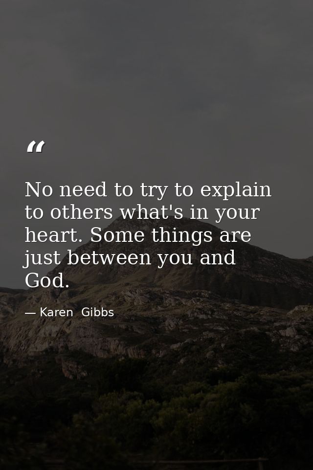 No need to try to explain to others what's in your heart. Some things are just between you and God. — Karen  Gibbs