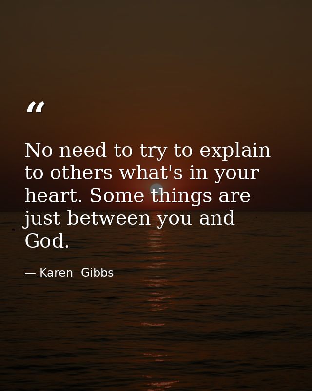 No need to try to explain to others what's in your heart. Some things are just between you and God. — Karen  Gibbs