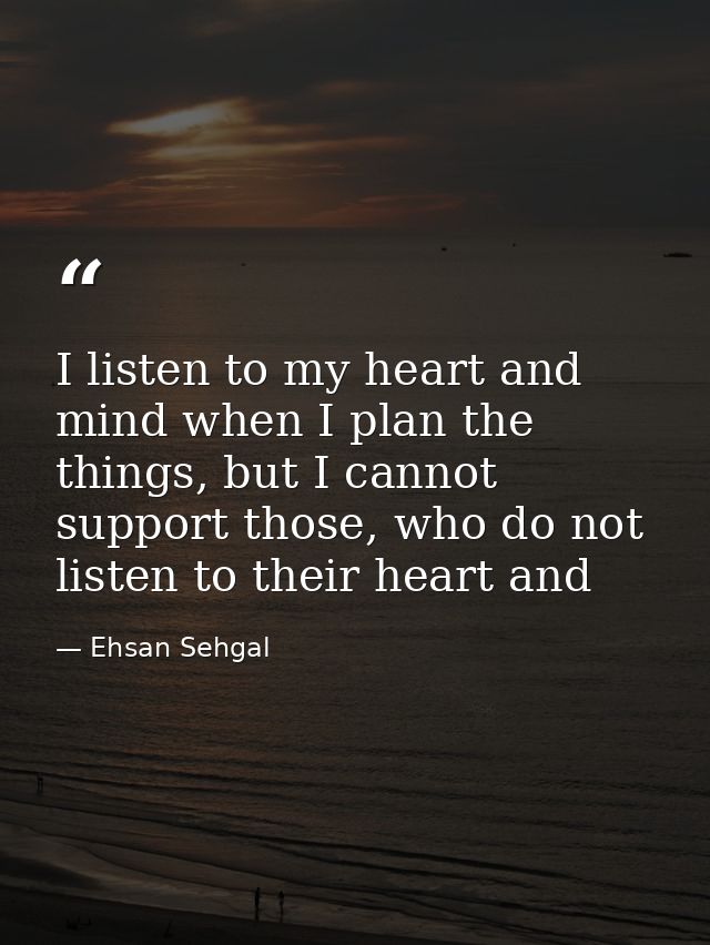I listen to my heart and mind when I plan the things, but I cannot support those, who do not listen to their heart and — Ehsan Sehgal
