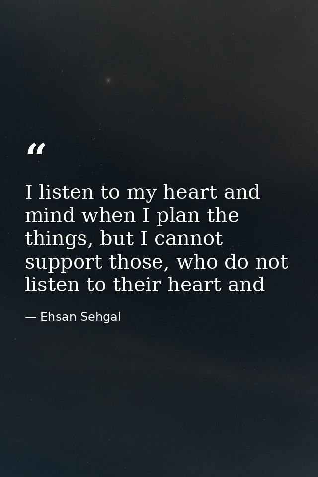 I listen to my heart and mind when I plan the things, but I cannot support those, who do not listen to their heart and — Ehsan Sehgal