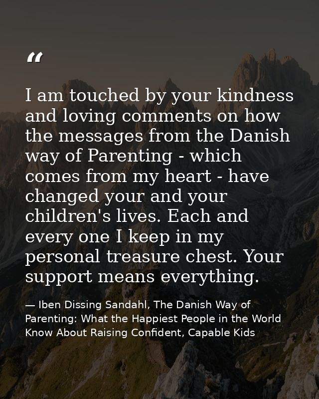 I am touched by your kindness and loving comments on how the messages from the Danish way of Parenting - which comes fro — Iben Dissing Sandahl, The Danish Way of Parenting: What the Happiest People in the World Know About Raising Confident, Capable Kids